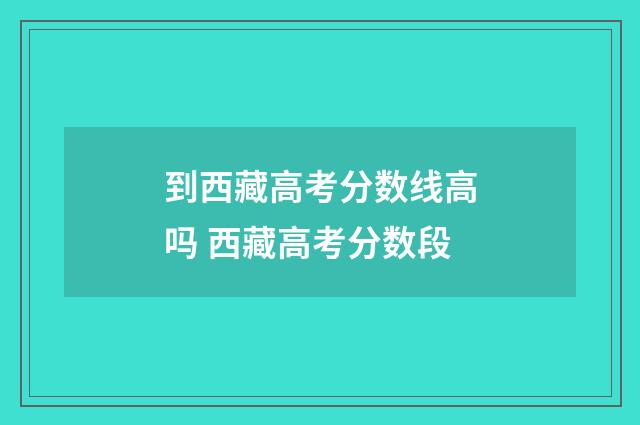 到西藏高考分数线高吗 西藏高考分数段