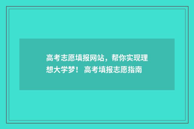 高考志愿填报网站，帮你实现理想大学梦！ 高考填报志愿指南