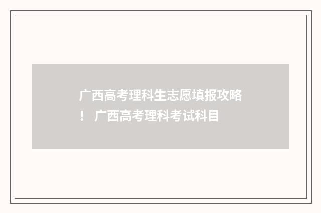 广西高考理科生志愿填报攻略！ 广西高考理科考试科目