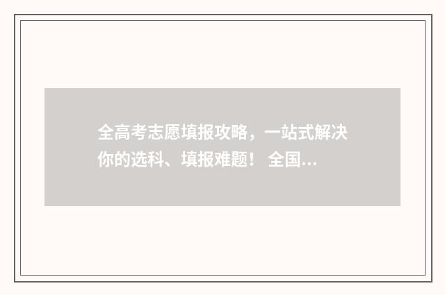 全高考志愿填报攻略，一站式解决你的选科、填报难题！ 全国高考填志愿指南