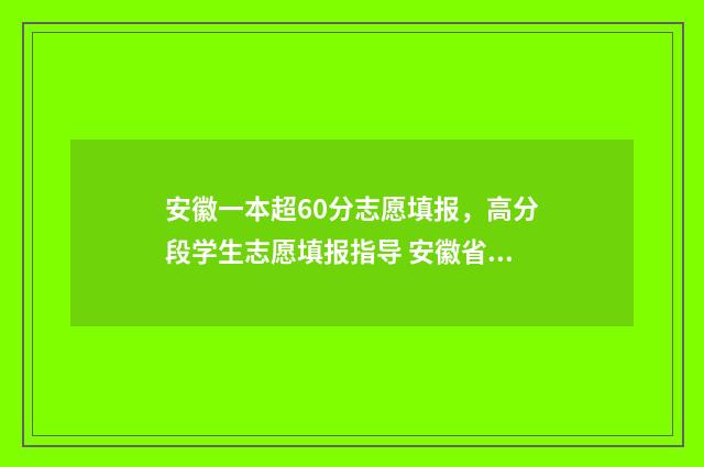 安徽一本超60分志愿填报,高分段学生志愿填报指导 安徽省超一本30分