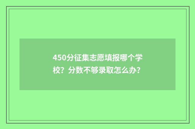 450分征集志愿填报哪个学校？分数不够录取怎么办？