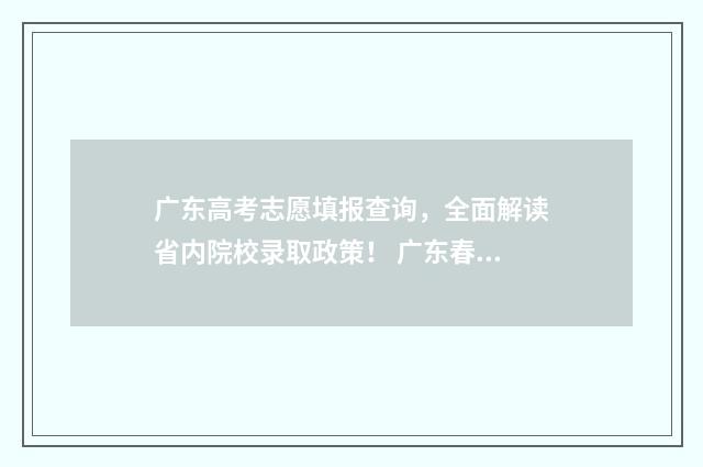 广东高考志愿填报查询，全面解读省内院校录取政策！ 广东春季高考填报志愿