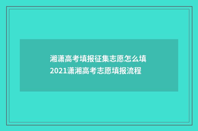 湘潇高考填报征集志愿怎么填 2021潇湘高考志愿填报流程