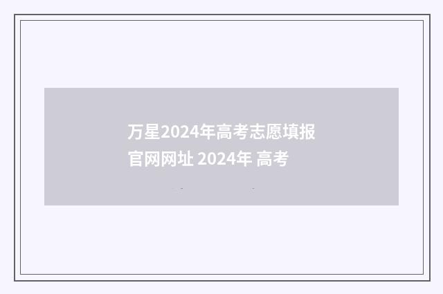 万星2024年高考志愿填报官网网址 2024年 高考