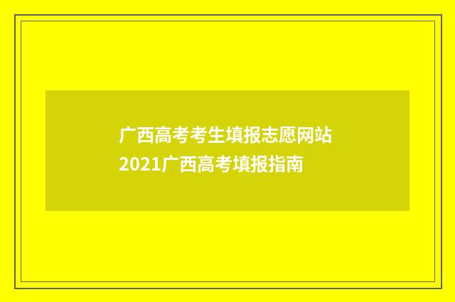 广西高考考生填报志愿网站 2021广西高考填报指南