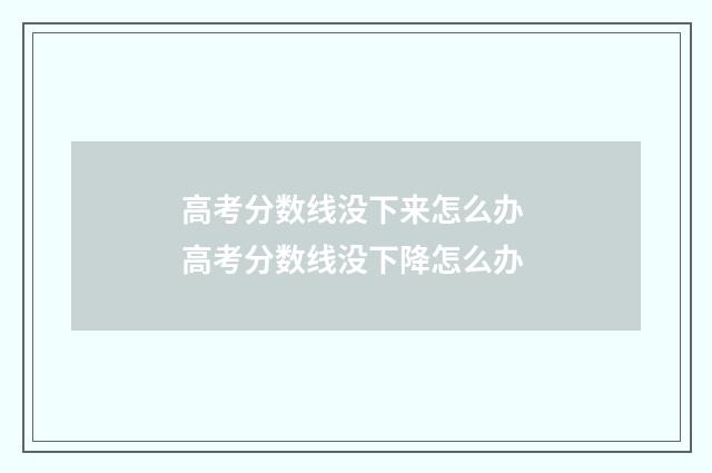 高考分数线没下来怎么办 高考分数线没下降怎么办