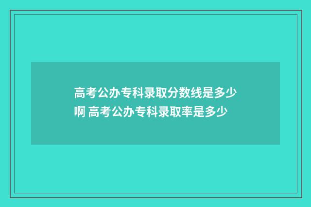 高考公办专科录取分数线是多少啊 高考公办专科录取率是多少