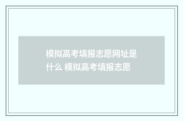 模拟高考填报志愿网址是什么 模拟高考填报志愿