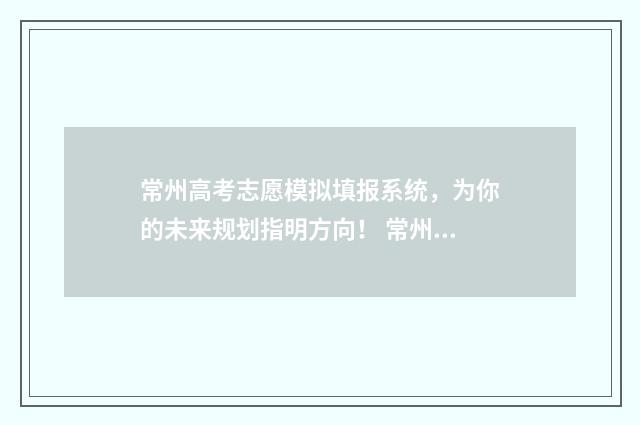 常州高考志愿模拟填报系统，为你的未来规划指明方向！ 常州高考志愿模式有哪些