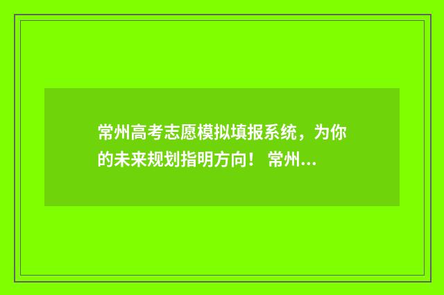 常州高考志愿模拟填报系统，为你的未来规划指明方向！ 常州高考志愿模式有哪些