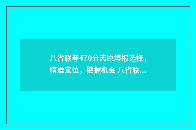 八省联考470分志愿填报选择，精准定位，把握机会 八省联考480
