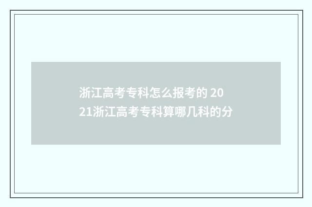 浙江高考专科怎么报考的 2021浙江高考专科算哪几科的分