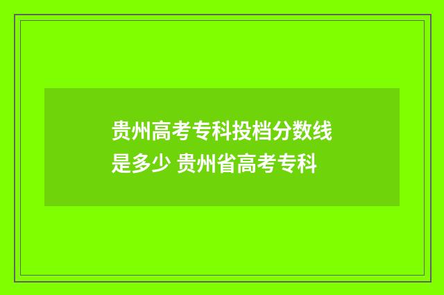 贵州高考专科投档分数线是多少 贵州省高考专科