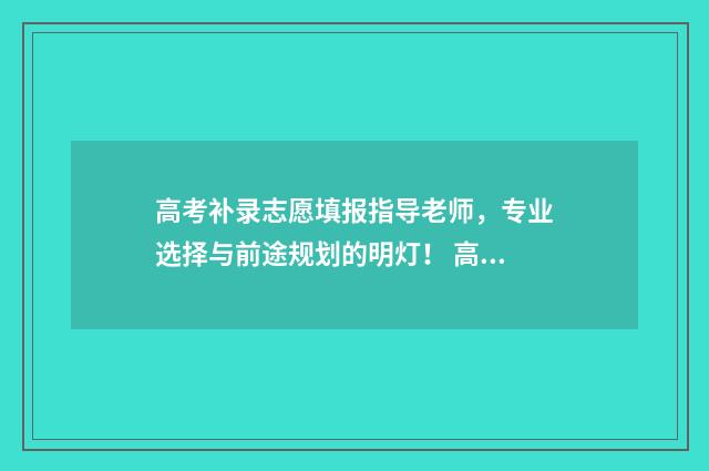 高考补录志愿填报指导老师，专业选择与前途规划的明灯！ 高考补录志愿填报入口安徽