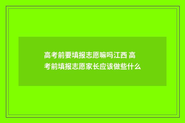 高考前要填报志愿嘛吗江西 高考前填报志愿家长应该做些什么