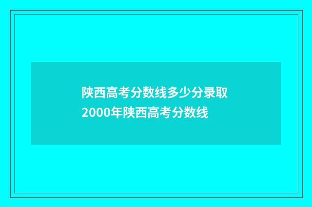 陕西高考分数线多少分录取 2000年陕西高考分数线