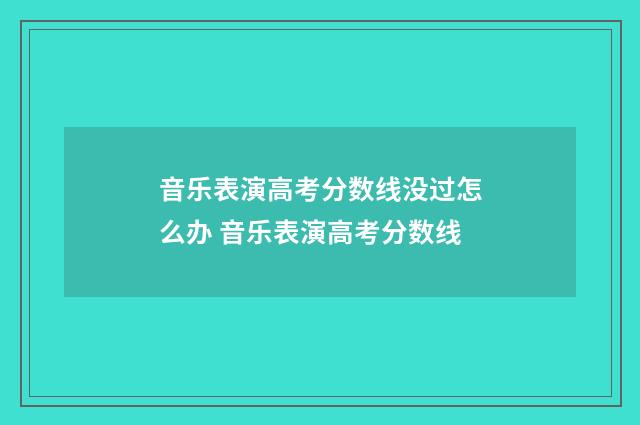 音乐表演高考分数线没过怎么办 音乐表演高考分数线