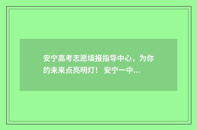 安宁高考志愿填报指导中心,为你的未来点亮明灯! 安宁一中2021年招生