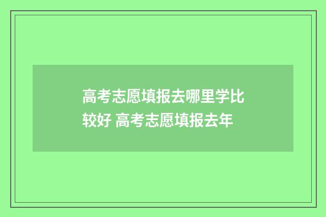 高考志愿填报去哪里学比较好 高考志愿填报去年