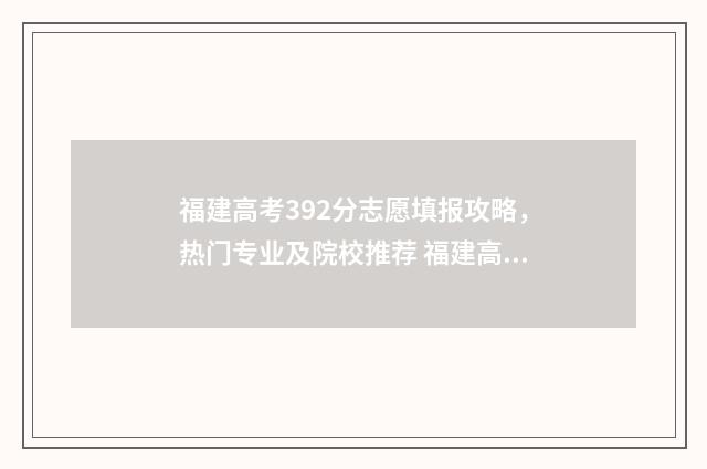 福建高考392分志愿填报攻略，热门专业及院校推荐 福建高考629分
