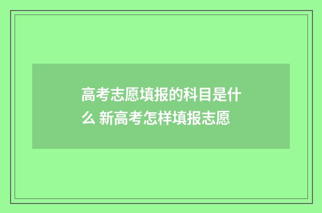 高考志愿填报的科目是什么 新高考怎样填报志愿