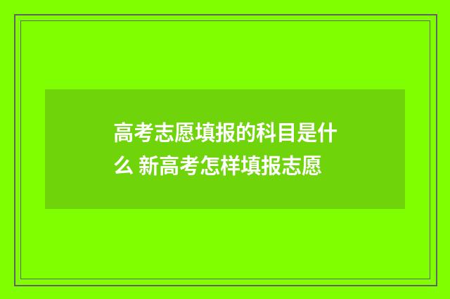 高考志愿填报的科目是什么 新高考怎样填报志愿