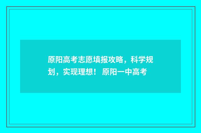 原阳高考志愿填报攻略，科学规划，实现理想！ 原阳一中高考