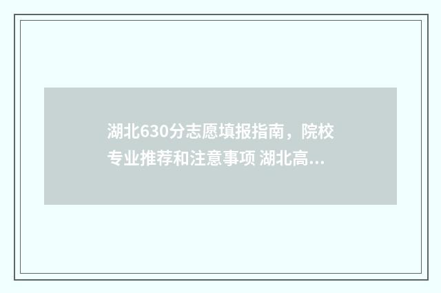 湖北630分志愿填报指南，院校专业推荐和注意事项 湖北高考分数630能读什么学校