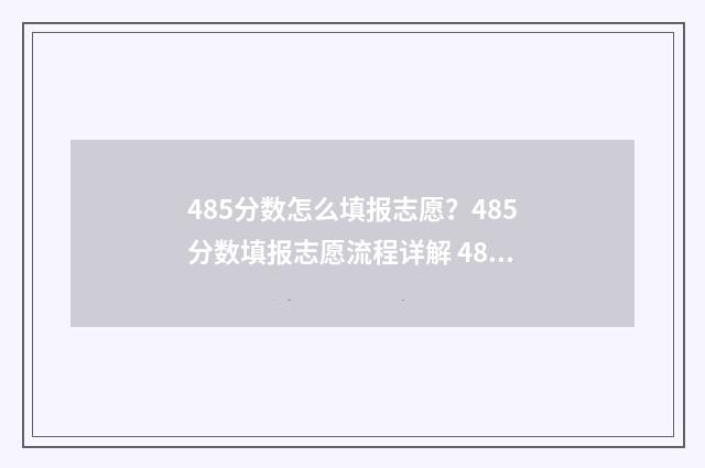 485分数怎么填报志愿？485分数填报志愿流程详解 485分相当于去年多少分