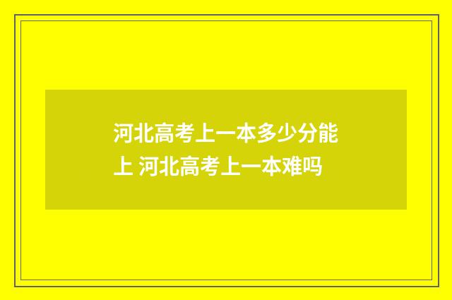 河北高考上一本多少分能上 河北高考上一本难吗