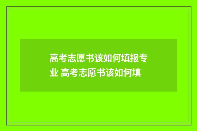 高考志愿书该如何填报专业 高考志愿书该如何填