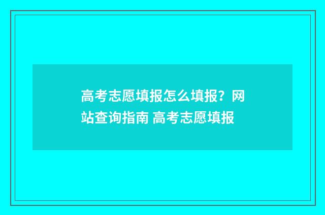高考志愿填报怎么填报？网站查询指南 高考志愿填报