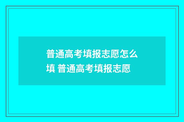 普通高考填报志愿怎么填 普通高考填报志愿