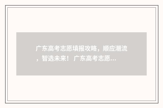 广东高考志愿填报攻略,顺应潮流,智选未来! 广东高考志愿填报指南电子版