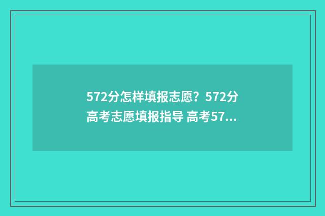 572分怎样填报志愿?572分高考志愿填报指导 高考572分能填什么学校