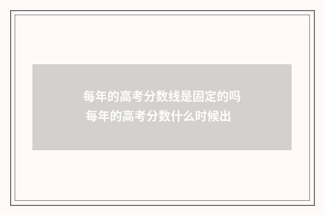 每年的高考分数线是固定的吗 每年的高考分数什么时候出