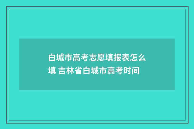 白城市高考志愿填报表怎么填 吉林省白城市高考时间