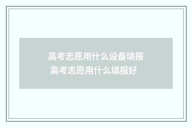 高考志愿用什么设备填报 高考志愿用什么填报好
