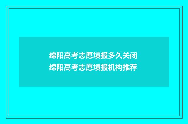 绵阳高考志愿填报多久关闭 绵阳高考志愿填报机构推荐