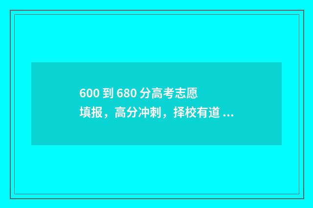 600 到 680 分高考志愿填报，高分冲刺，择校有道 高考600分左右