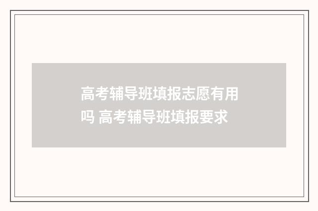 高考辅导班填报志愿有用吗 高考辅导班填报要求
