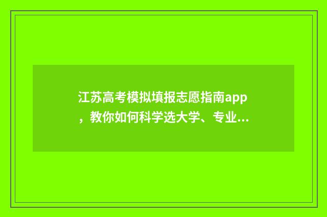 江苏高考模拟填报志愿指南app，教你如何科学选大学、专业及填报志愿！ 江苏高考模拟填报密码是什么