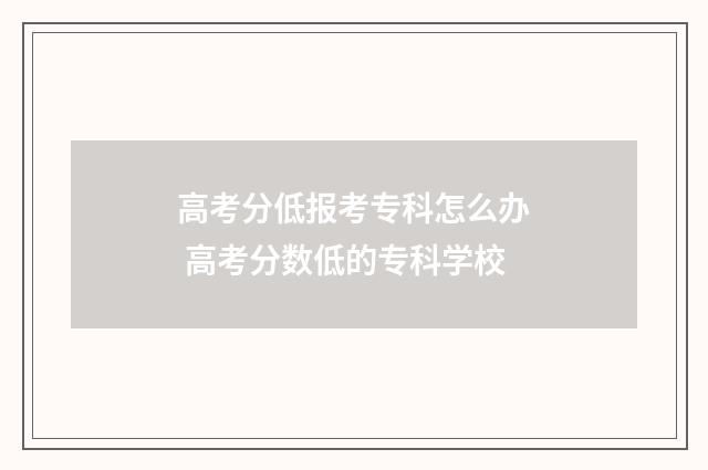 高考分低报考专科怎么办 高考分数低的专科学校