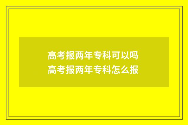 高考报两年专科可以吗 高考报两年专科怎么报
