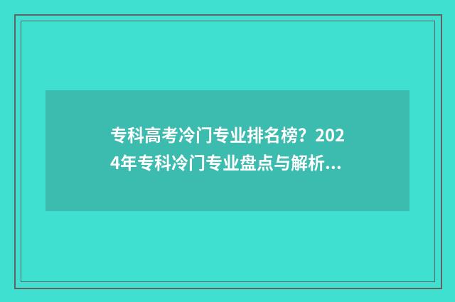 专科高考冷门专业排名榜？2024年专科冷门专业盘点与解析 专科冷门专业最新排名