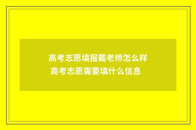 高考志愿填报戴老师怎么样 高考志愿需要填什么信息