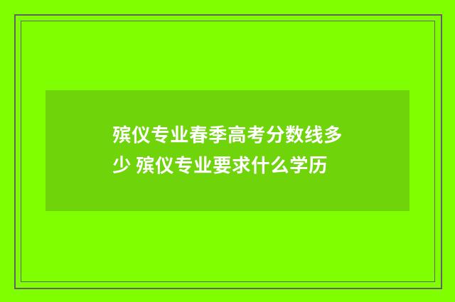 殡仪专业春季高考分数线多少 殡仪专业要求什么学历