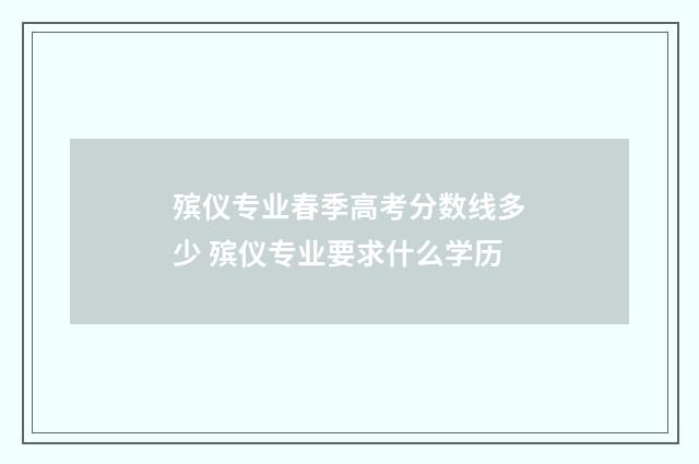 殡仪专业春季高考分数线多少 殡仪专业要求什么学历