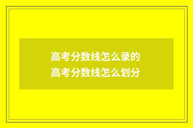 高考分数线怎么录的 高考分数线怎么划分